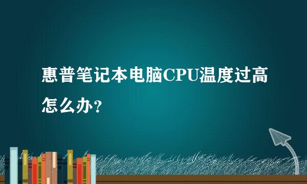 惠普笔记本电脑CPU温度过高怎么办？