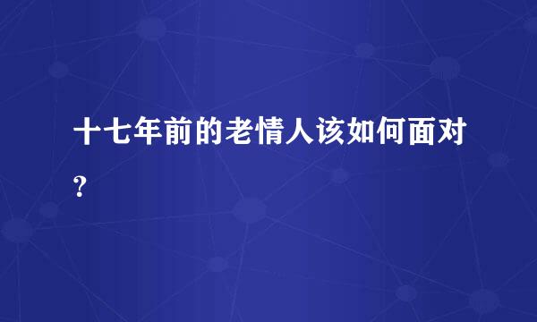 十七年前的老情人该如何面对？