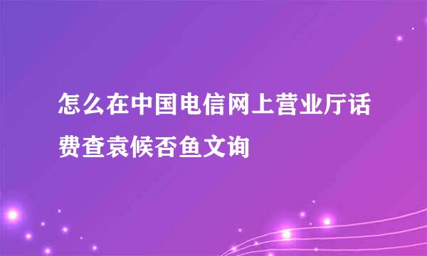 怎么在中国电信网上营业厅话费查袁候否鱼文询