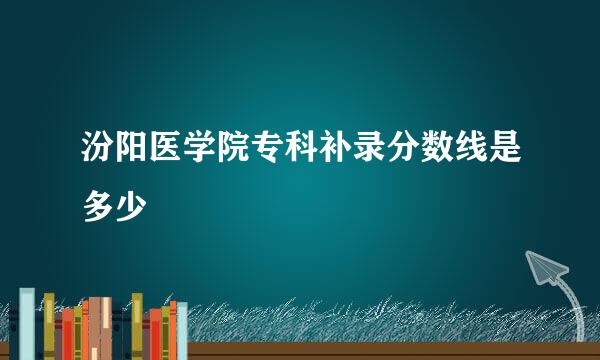 汾阳医学院专科补录分数线是多少