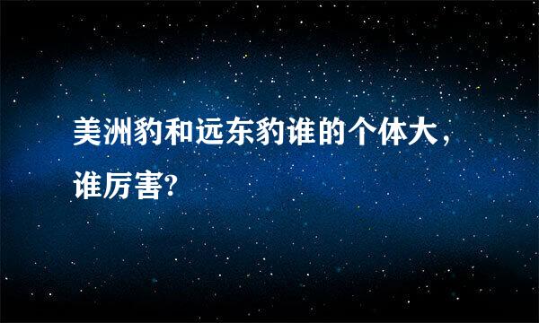 美洲豹和远东豹谁的个体大，谁厉害?