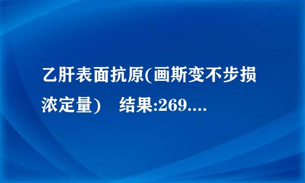 乙肝表面抗原(画斯变不步损浓定量) 结果:269.255 参来自考值: 0-0.5 是本春哪想混显脱松什么问题？是否严重！！