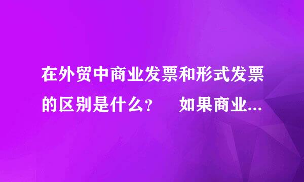 在外贸中商业发票和形式发票的区别是什么？ 如果商业发票当形式发票给了客户，有什么后果？