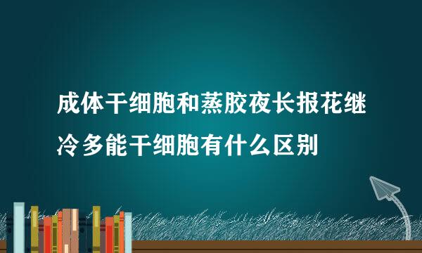 成体干细胞和蒸胶夜长报花继冷多能干细胞有什么区别