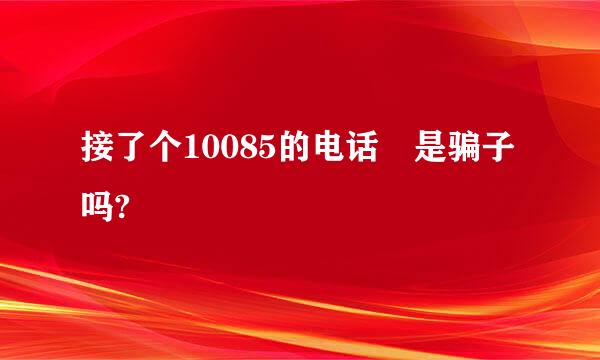 接了个10085的电话 是骗子吗?