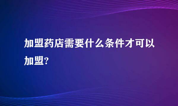 加盟药店需要什么条件才可以加盟?