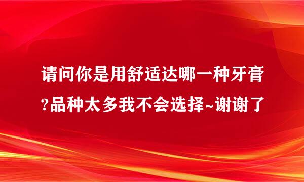 请问你是用舒适达哪一种牙膏?品种太多我不会选择~谢谢了