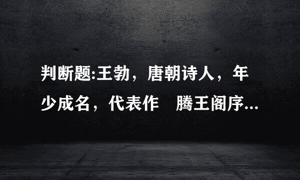 判断题:王勃，唐朝诗人，年少成名，代表作 腾王阁序。[骈文体]