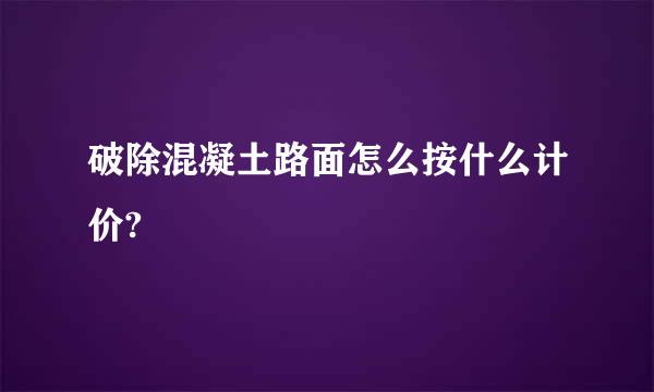 破除混凝土路面怎么按什么计价?