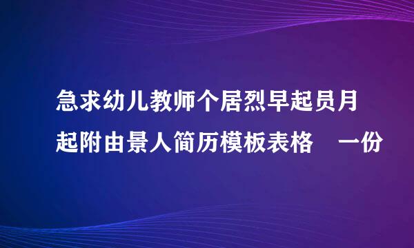 急求幼儿教师个居烈早起员月起附由景人简历模板表格 一份