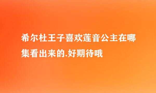 希尔杜王子喜欢莲音公主在哪集看出来的.好期待哦