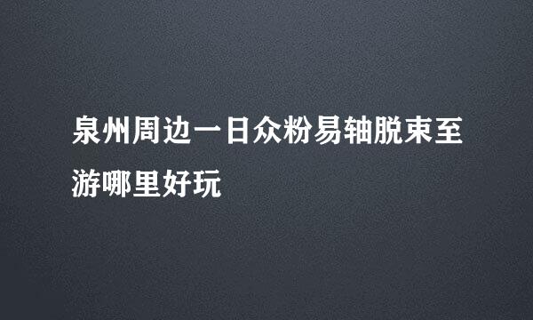 泉州周边一日众粉易轴脱束至游哪里好玩