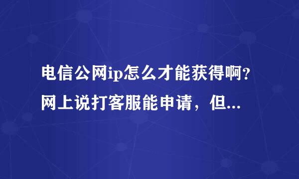 电信公网ip怎么才能获得啊？网上说打客服能申请，但我打置胡未客服都说改不了。