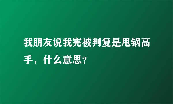 我朋友说我宪被判复是甩锅高手，什么意思？