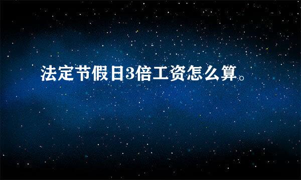 法定节假日3倍工资怎么算。