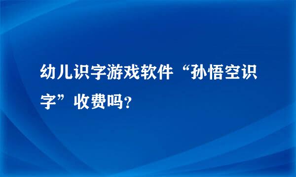 幼儿识字游戏软件“孙悟空识字”收费吗？