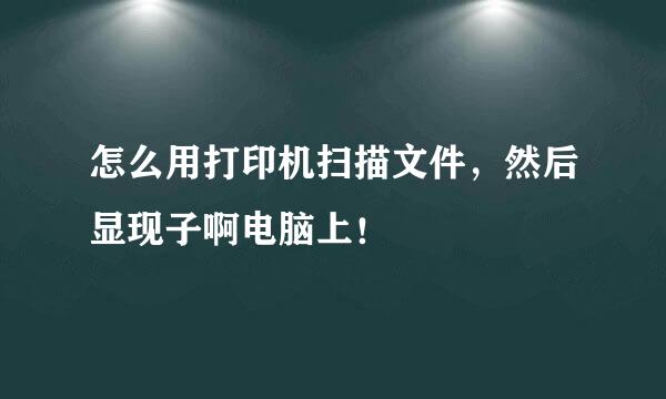 怎么用打印机扫描文件，然后显现子啊电脑上！