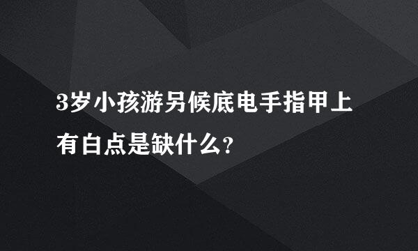 3岁小孩游另候底电手指甲上有白点是缺什么？