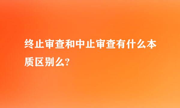 终止审查和中止审查有什么本质区别么?