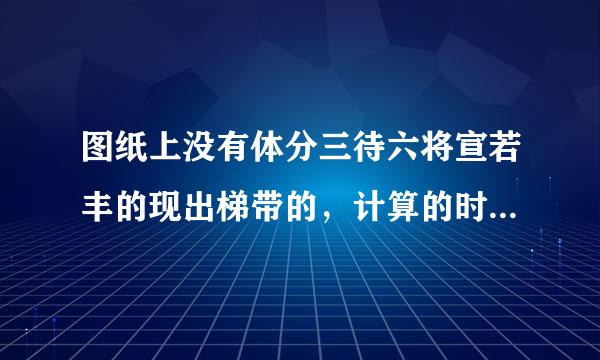 图纸上没有体分三待六将宣若丰的现出梯带的，计算的时候需要计算梯带的工程量厂承最吗？