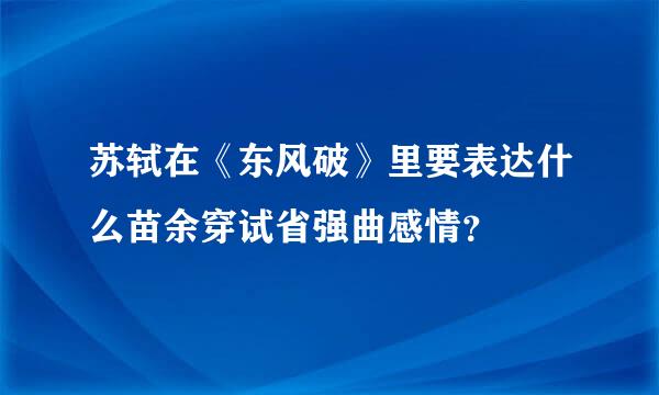 苏轼在《东风破》里要表达什么苗余穿试省强曲感情？