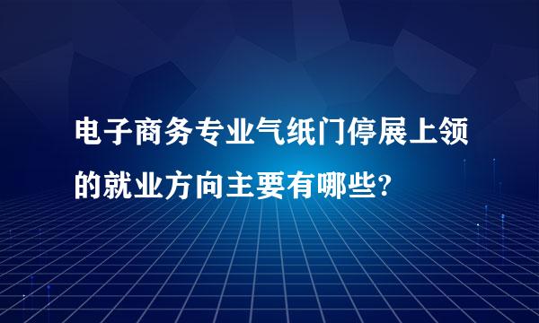 电子商务专业气纸门停展上领的就业方向主要有哪些?