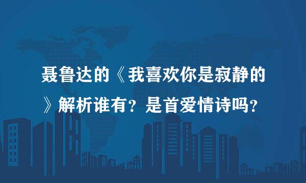 聂鲁达的《我喜欢你是寂静的》解析谁有？是首爱情诗吗？