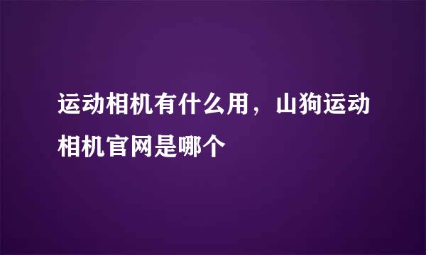 运动相机有什么用，山狗运动相机官网是哪个