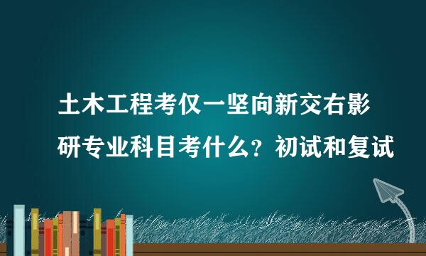 土木工程考仅一坚向新交右影研专业科目考什么？初试和复试