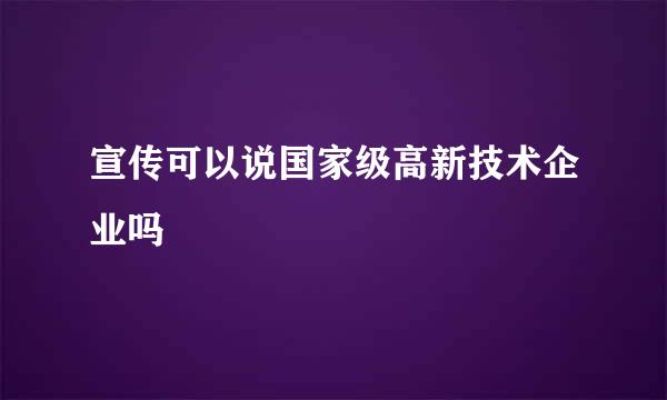 宣传可以说国家级高新技术企业吗