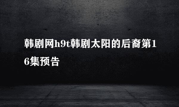 韩剧网h9t韩剧太阳的后裔第16集预告