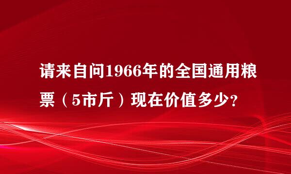 请来自问1966年的全国通用粮票（5市斤）现在价值多少？