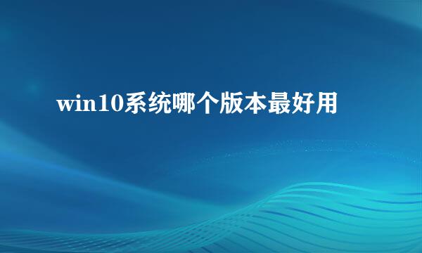 win10系统哪个版本最好用