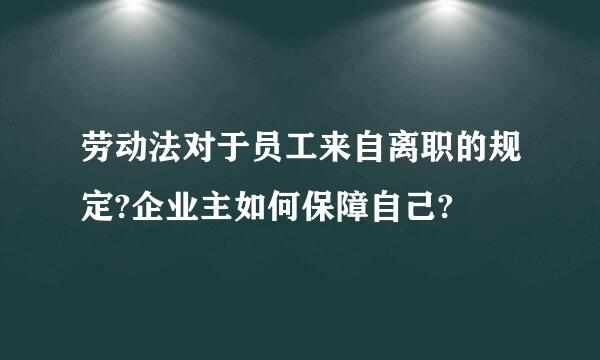 劳动法对于员工来自离职的规定?企业主如何保障自己?