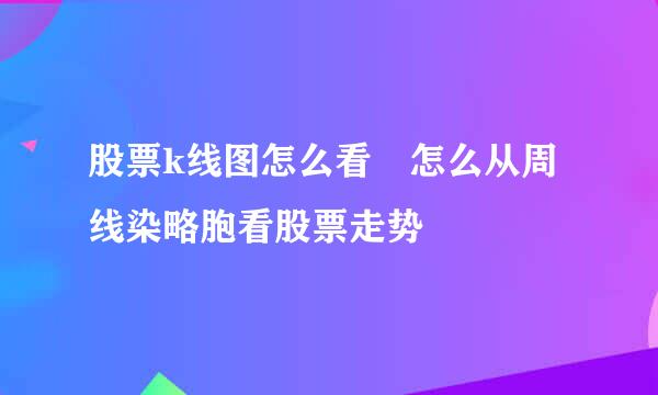 股票k线图怎么看 怎么从周线染略胞看股票走势