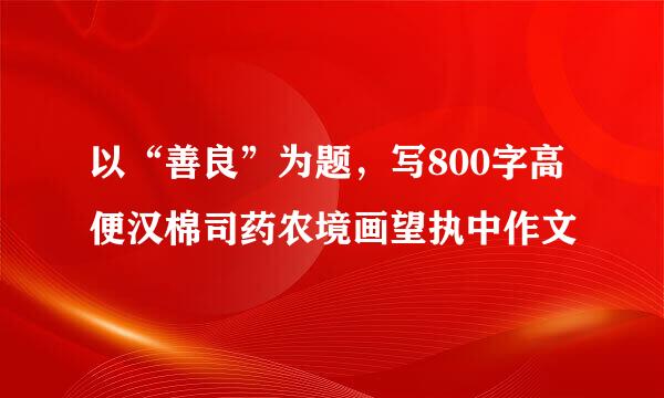 以“善良”为题，写800字高便汉棉司药农境画望执中作文