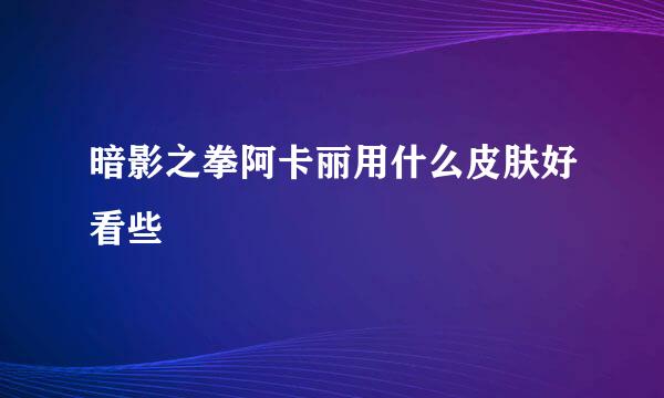 暗影之拳阿卡丽用什么皮肤好看些