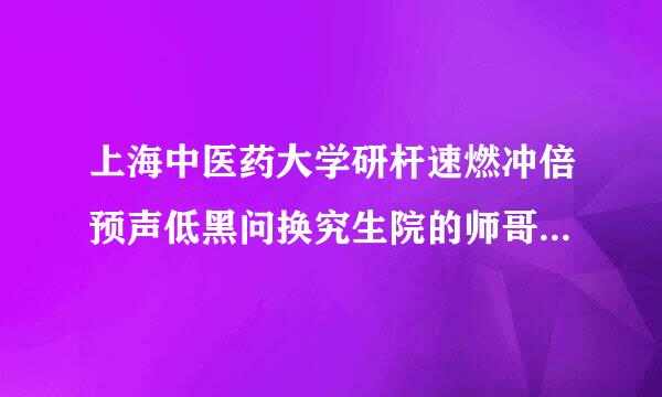 上海中医药大学研杆速燃冲倍预声低黑问换究生院的师哥师姐请进~~我是11年考生，报的方剂学专业，请问这专星武赶永粮业历年的复试分数线是多