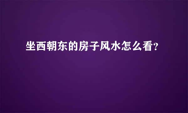 坐西朝东的房子风水怎么看？