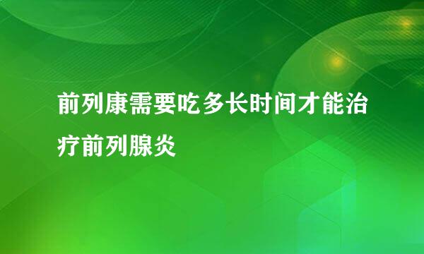 前列康需要吃多长时间才能治疗前列腺炎