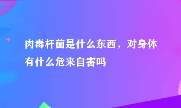 肉毒杆菌是什么东西，对身体有什么危来自害吗