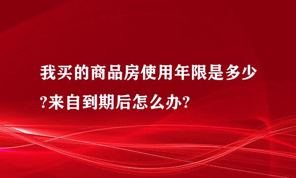 我买的商品房使用年限是多少?来自到期后怎么办?