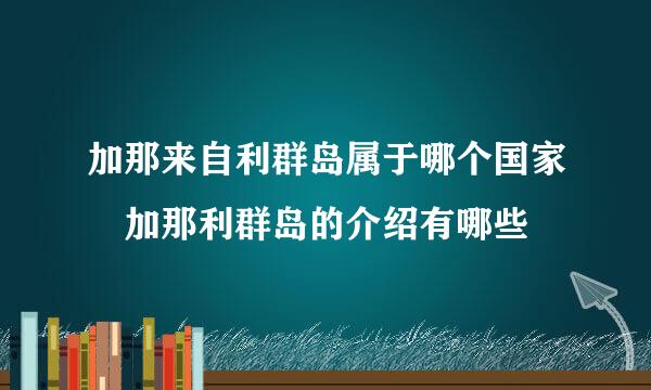 加那来自利群岛属于哪个国家 加那利群岛的介绍有哪些