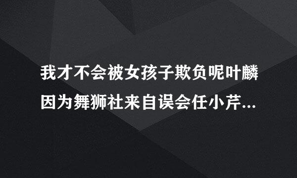 我才不会被女孩子欺负呢叶麟因为舞狮社来自误会任小芹，场面失控360问答伤人心是哪一集