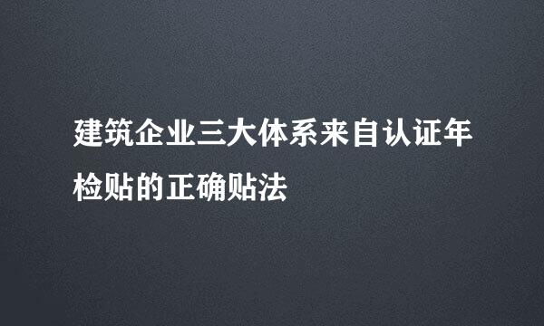 建筑企业三大体系来自认证年检贴的正确贴法