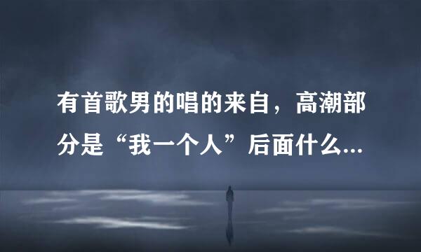 有首歌男的唱的来自，高潮部分是“我一个人”后面什么什么的，然后又是“我一个人”什么什么的