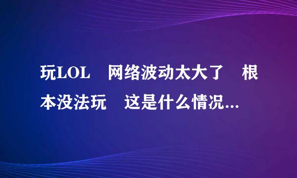 玩LOL 网络波动太大了 根本没法玩 这是什么情况 怎么弄 求解