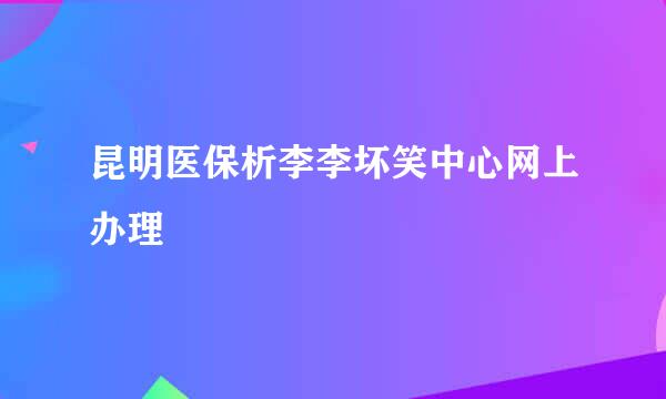 昆明医保析李李坏笑中心网上办理