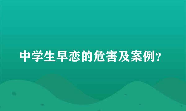 中学生早恋的危害及案例？