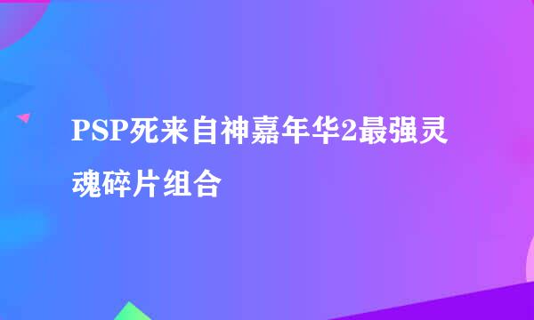 PSP死来自神嘉年华2最强灵魂碎片组合